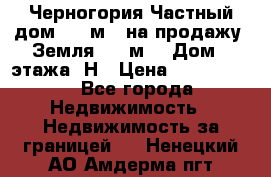 Черногория Частный дом 320 м2. на продажу. Земля 300 м2,  Дом 3 этажа. Н › Цена ­ 9 250 000 - Все города Недвижимость » Недвижимость за границей   . Ненецкий АО,Амдерма пгт